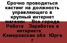 Срочно проводиться кастинг на должность управляющего в крупный интернет-магазин. - Все города Работа » Заработок в интернете   . Кемеровская обл.,Юрга г.